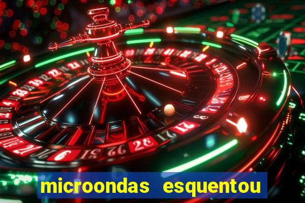 microondas esquentou demais e parou de funcionar